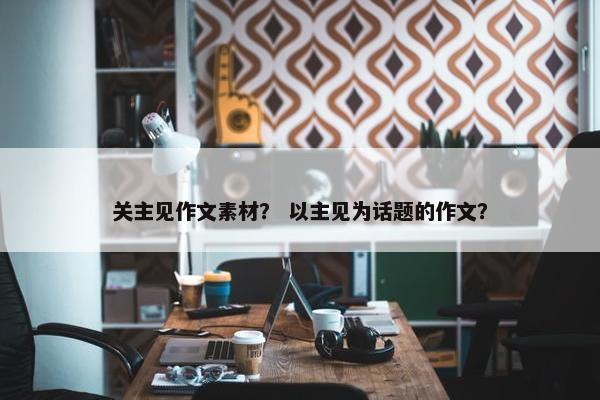 关主见作文素材？ 以主见为话题的作文？