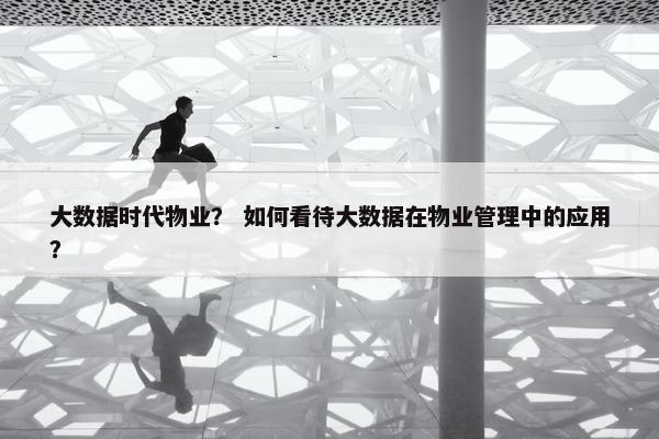 大数据时代物业？ 如何看待大数据在物业管理中的应用？