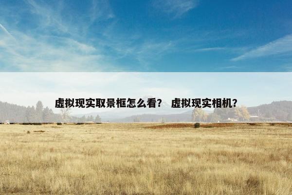虚拟现实取景框怎么看？ 虚拟现实相机？