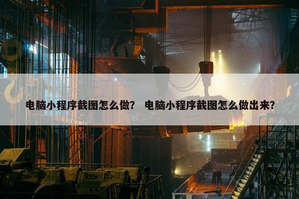 电脑小程序截图怎么做？ 电脑小程序截图怎么做出来？