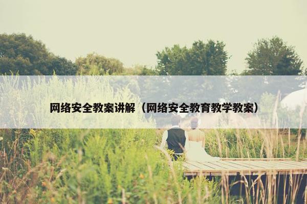 网络安全教案讲解（网络安全教育教学教案）