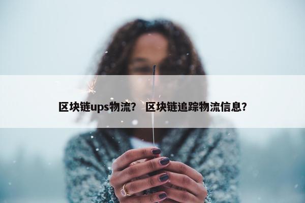区块链ups物流？ 区块链追踪物流信息？