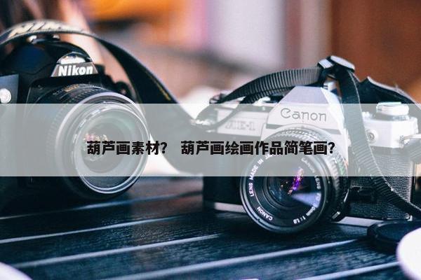 葫芦画素材？ 葫芦画绘画作品简笔画？