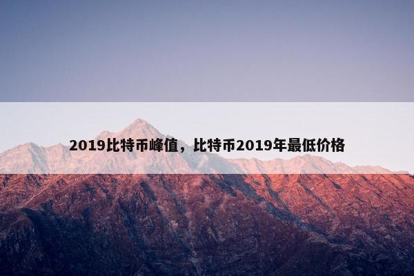 2019比特币峰值，比特币2019年最低价格