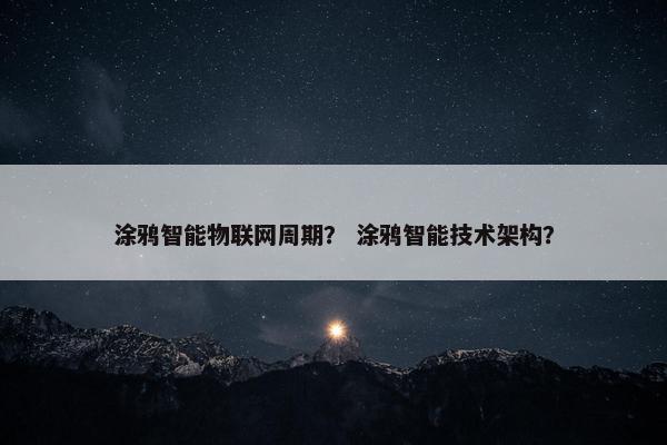 涂鸦智能物联网周期？ 涂鸦智能技术架构？