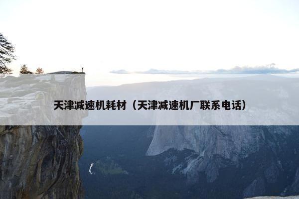 天津减速机耗材（天津减速机厂联系电话）