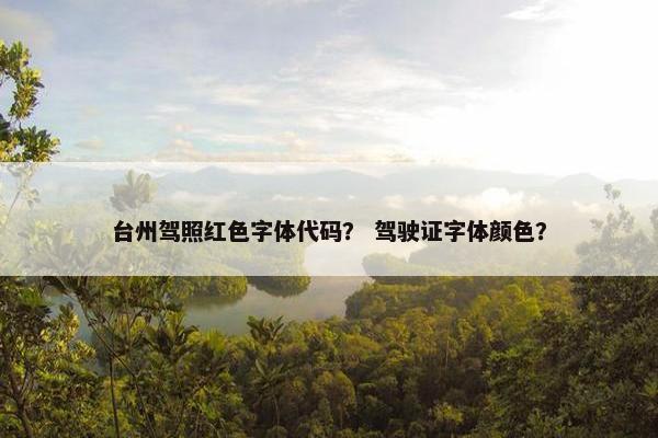 台州驾照红色字体代码？ 驾驶证字体颜色？