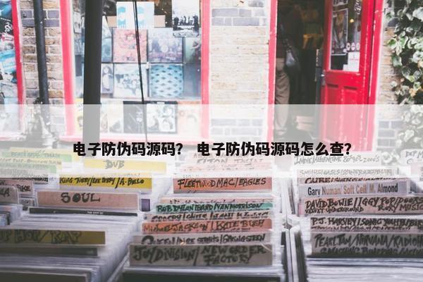 电子防伪码源码？ 电子防伪码源码怎么查？