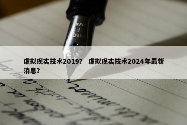 虚拟现实技术2019？ 虚拟现实技术2024年最新消息？