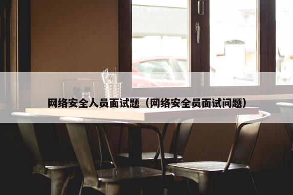 网络安全人员面试题（网络安全员面试问题）