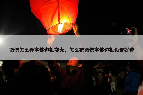 微信怎么弄字体边框变大，怎么把微信字体边框设置好看
