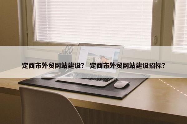 定西市外贸网站建设？ 定西市外贸网站建设招标？