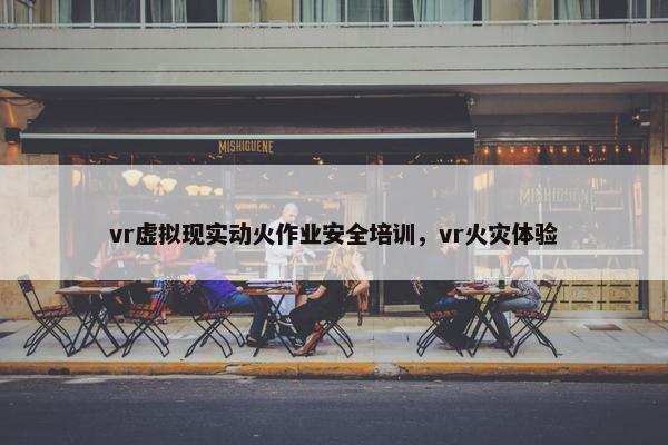 vr虚拟现实动火作业安全培训，vr火灾体验