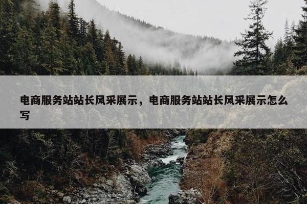 电商服务站站长风采展示，电商服务站站长风采展示怎么写