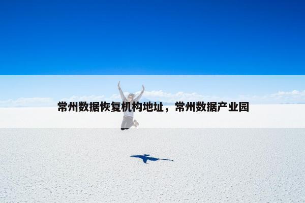常州数据恢复机构地址，常州数据产业园