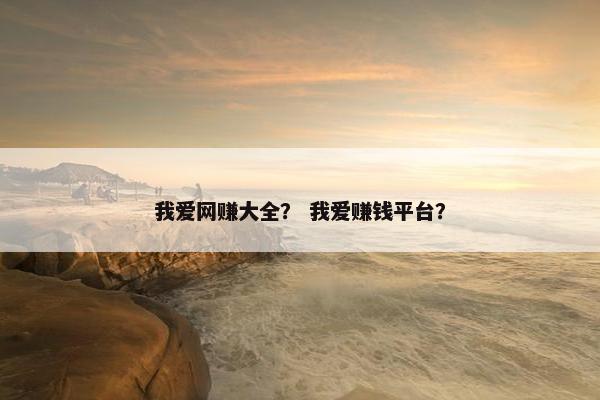 我爱网赚大全？ 我爱赚钱平台？