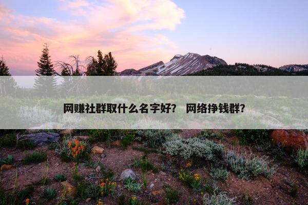 网赚社群取什么名字好？ 网络挣钱群？