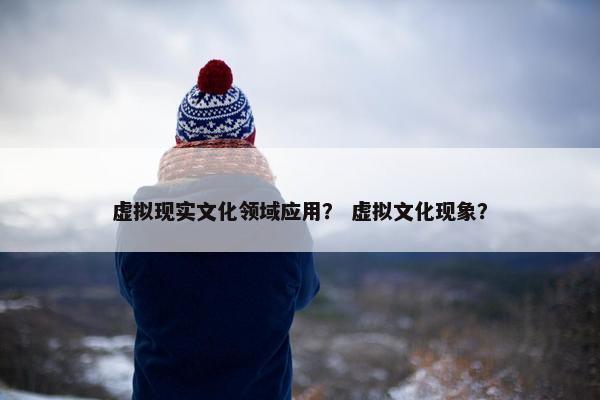 虚拟现实文化领域应用？ 虚拟文化现象？