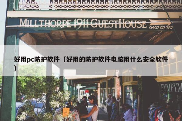 好用pc防护软件（好用的防护软件电脑用什么安全软件）