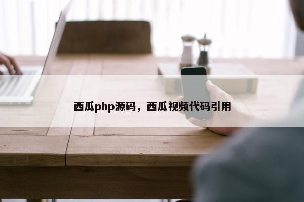 西瓜php源码，西瓜视频代码引用