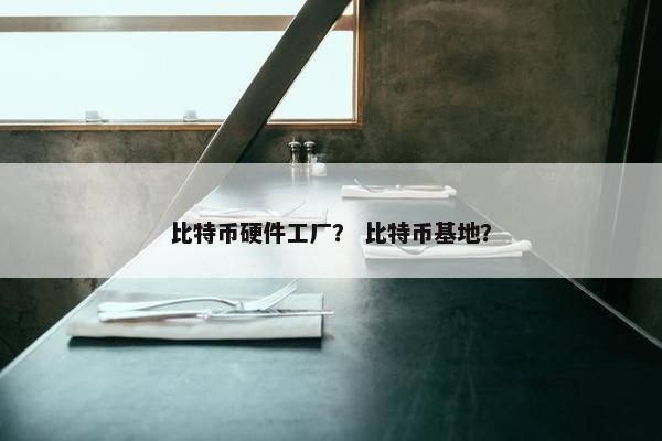 比特币硬件工厂？ 比特币基地？