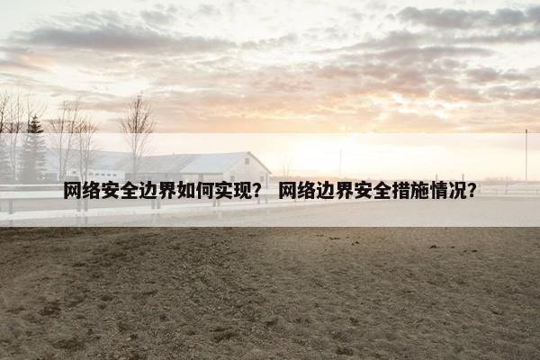 网络安全边界如何实现？ 网络边界安全措施情况？