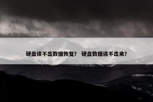 硬盘读不出数据恢复？ 硬盘数据读不出来？