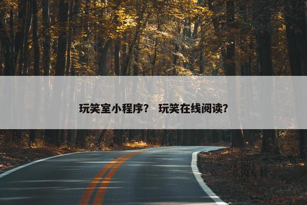 玩笑室小程序？ 玩笑在线阅读？