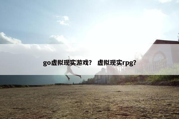 go虚拟现实游戏？ 虚拟现实rpg？
