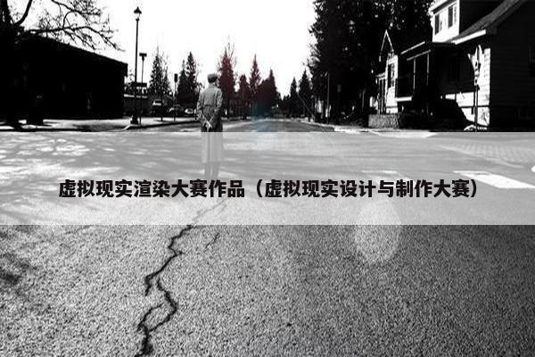 虚拟现实渲染大赛作品（虚拟现实设计与制作大赛）