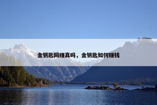金钥匙网赚真吗，金钥匙如何赚钱