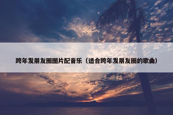 跨年发朋友圈图片配音乐（适合跨年发朋友圈的歌曲）
