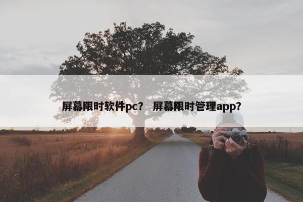 屏幕限时软件pc？ 屏幕限时管理app？