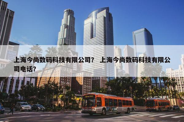 上海今尚数码科技有限公司？ 上海今尚数码科技有限公司电话？