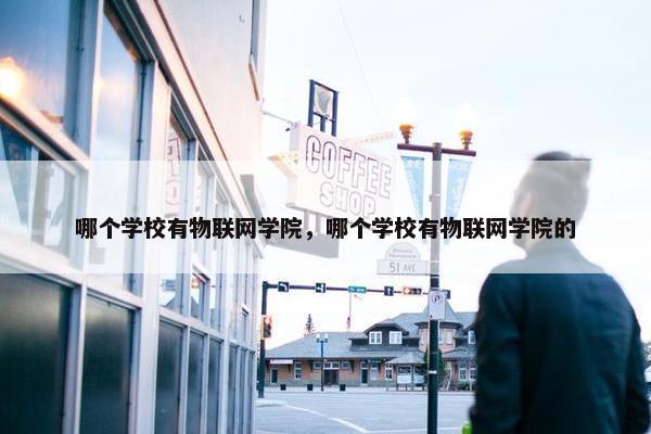 哪个学校有物联网学院，哪个学校有物联网学院的
