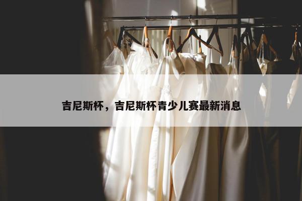 吉尼斯杯，吉尼斯杯青少儿赛最新消息