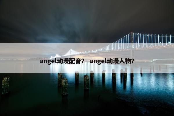 angel动漫配音？ angel动漫人物？