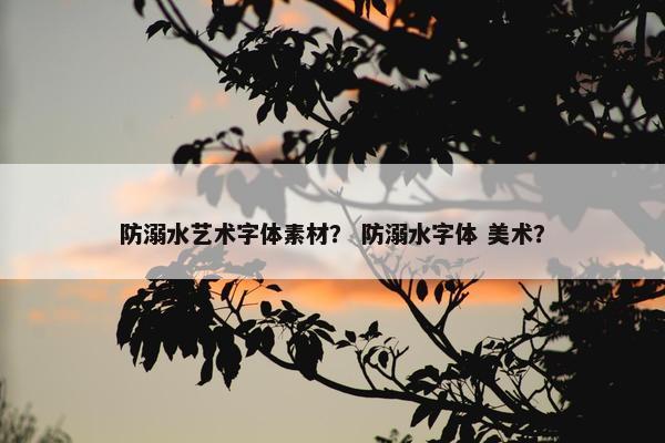 防溺水艺术字体素材？ 防溺水字体 美术？