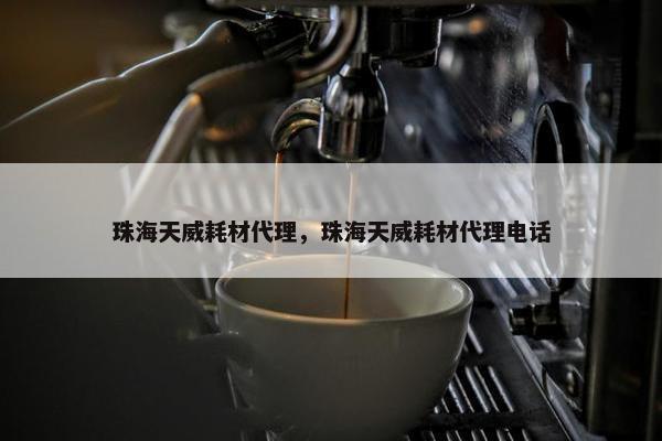 珠海天威耗材代理，珠海天威耗材代理电话