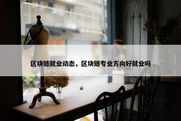 区块链就业动态，区块链专业方向好就业吗