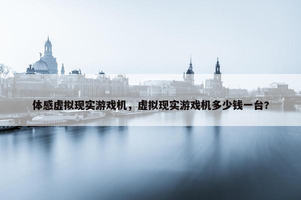 体感虚拟现实游戏机，虚拟现实游戏机多少钱一台?