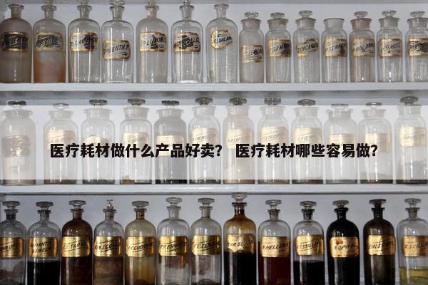 医疗耗材做什么产品好卖？ 医疗耗材哪些容易做？