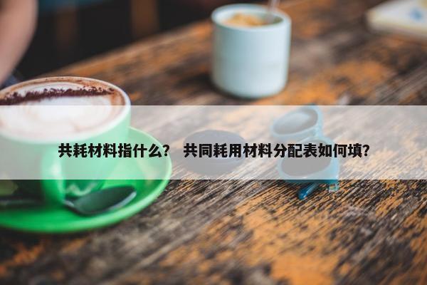 共耗材料指什么？ 共同耗用材料分配表如何填？