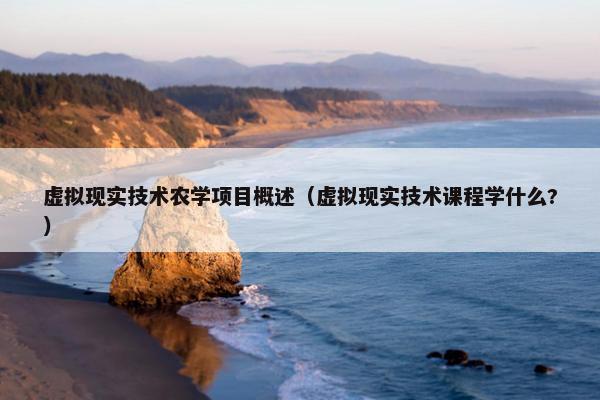 虚拟现实技术农学项目概述（虚拟现实技术课程学什么?）