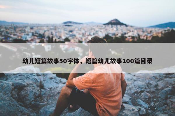幼儿短篇故事50字体，短篇幼儿故事100篇目录