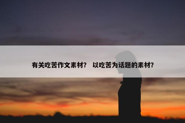 有关吃苦作文素材？ 以吃苦为话题的素材？