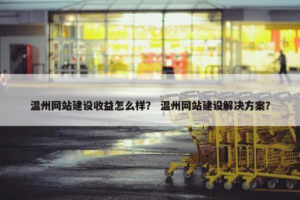 温州网站建设收益怎么样？ 温州网站建设解决方案？