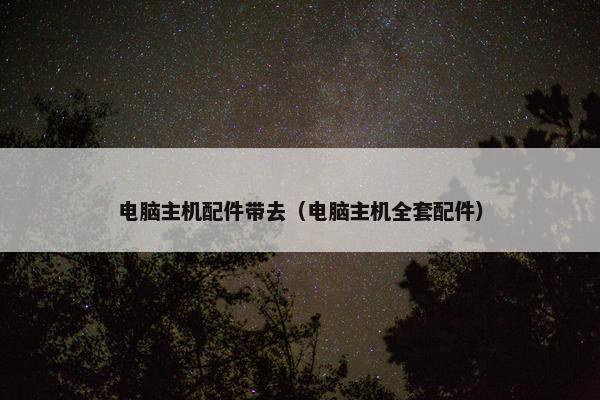 电脑主机配件带去（电脑主机全套配件）