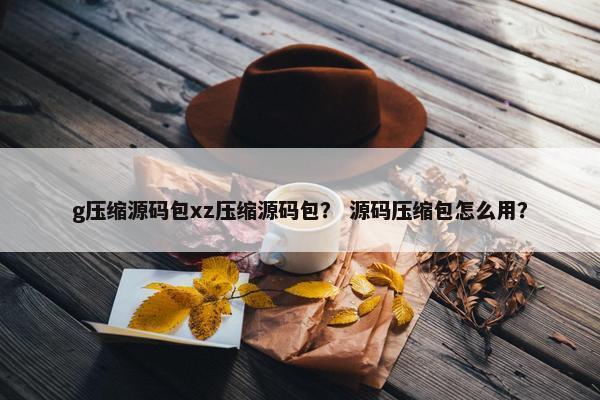 g压缩源码包xz压缩源码包？ 源码压缩包怎么用？