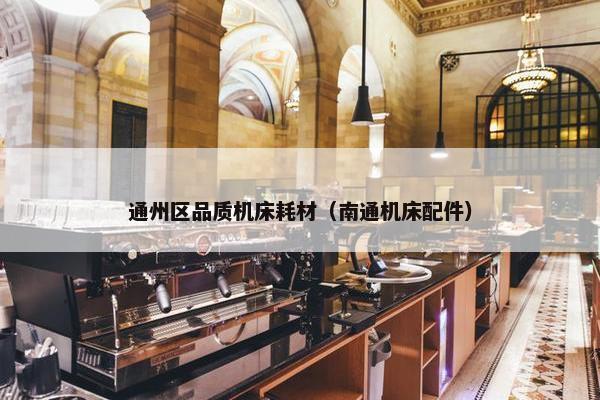 通州区品质机床耗材（南通机床配件）